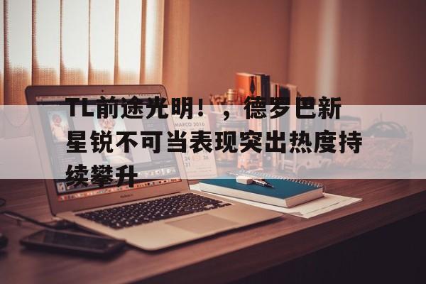亚博体育app-关于TL前途光明！，德罗巴新星锐不可当表现突出热度持续攀升的信息-亚博体育app